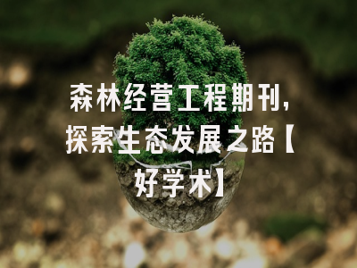 森林经营工程期刊，探索生态发展之路【好学术】