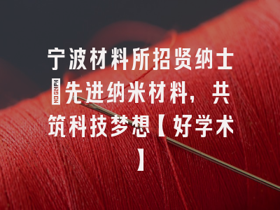 宁波材料所招贤纳士：先进纳米材料，共筑科技梦想【好学术】