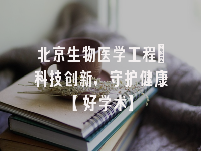 北京生物医学工程：科技创新，守护健康【好学术】