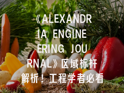 《ALEXANDRIA ENGINEERING JOURNAL》区域标杆解析！工程学者必看的投稿实战指南