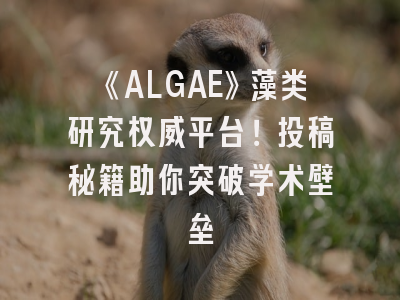 《ALGAE》藻类研究权威平台！投稿秘籍助你突破学术壁垒