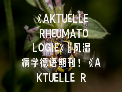 《AKTUELLE RHEUMATOLOGIE》：风湿病学德语期刊！《AKTUELLE RHEUMATOLOGIE》投稿要点梳理