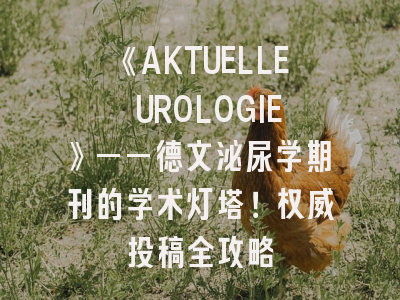 《AKTUELLE UROLOGIE》——德文泌尿学期刊的学术灯塔！权威投稿全攻略