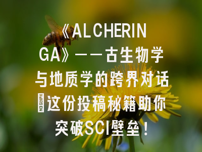 《ALCHERINGA》——古生物学与地质学的跨界对话｜这份投稿秘籍助你突破SCI壁垒！
