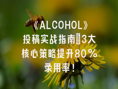 《ALCOHOL》投稿实战指南：3大核心策略提升80%录用率！