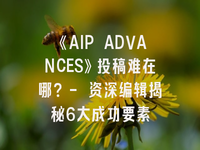 《AIP ADVANCES》投稿难在哪？- 资深编辑揭秘6大成功要素