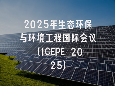 2025年生态环保与环境工程国际会议（ICEPE 2025）