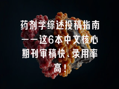 药剂学综述投稿指南——这6本中文核心期刊审稿快、录用率高！