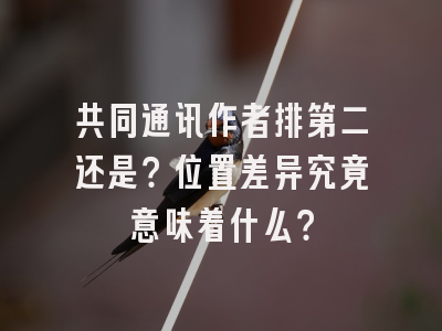 共同通讯作者排第二还是？位置差异究竟意味着什么？