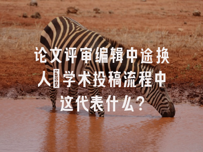 论文评审编辑中途换人_学术投稿流程中这代表什么？