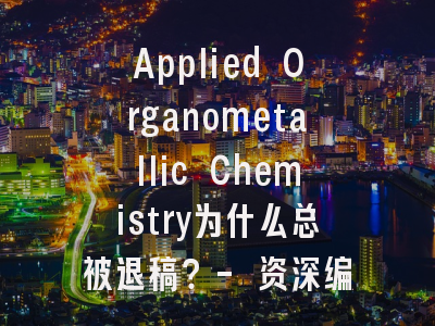 Applied Organometallic Chemistry为什么总被退稿？- 资深编辑揭秘三大关键因素