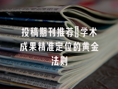 投稿期刊推荐：学术成果精准定位的黄金法则