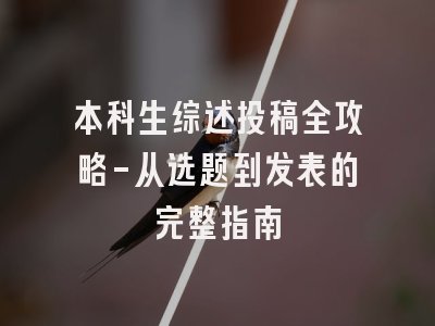 本科生综述投稿全攻略-从选题到发表的完整指南