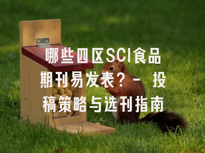 哪些四区SCI食品期刊易发表？- 投稿策略与选刊指南