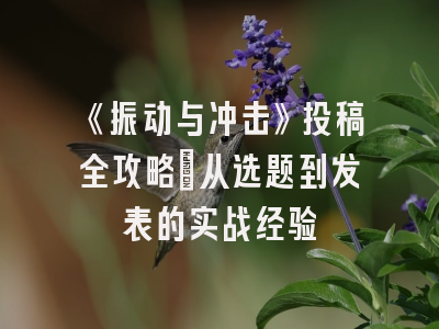 《振动与冲击》投稿全攻略：从选题到发表的实战经验