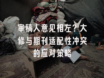 审稿人意见相左？大修与期刊适配性冲突的应对策略