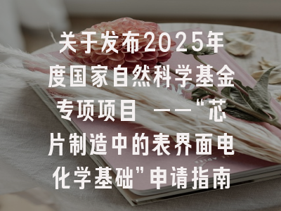 关于发布2025年度国家自然科学基金专项项目 ——“芯片制造中的表界面电化学基础”申请指南的通告
