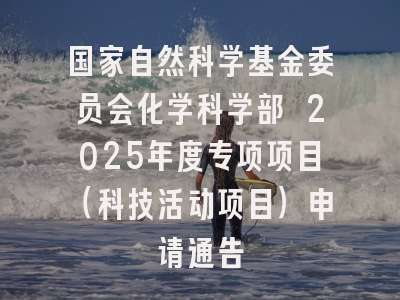 国家自然科学基金委员会化学科学部 2025年度专项项目（科技活动项目）申请通告