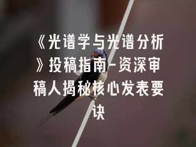 《光谱学与光谱分析》投稿指南-资深审稿人揭秘核心发表要诀