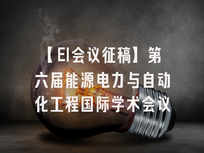 【EI会议征稿】第六届能源电力与自动化工程国际学术会议