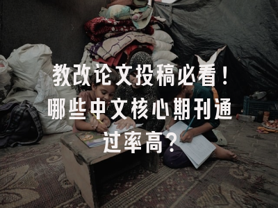 教改论文投稿必看！哪些中文核心期刊通过率高？