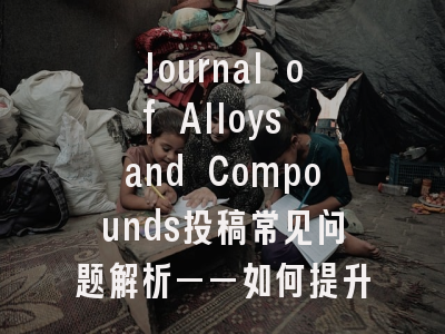 Journal of Alloys and Compounds投稿常见问题解析——如何提升论文录用率？