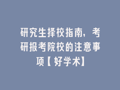 研究生择校指南，考研报考院校的注意事项【好学术】