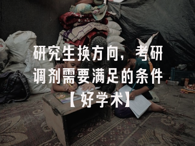 研究生换方向，考研调剂需要满足的条件【好学术】