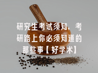研究生考试须知，考研路上你必须知道的那些事【好学术】