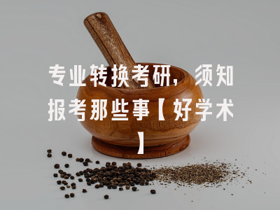 专业转换考研，须知报考那些事【好学术】