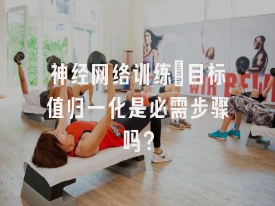 神经网络训练：目标值归一化是必需步骤吗？
