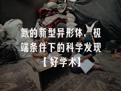氮的新型异形体，极端条件下的科学发现【好学术】