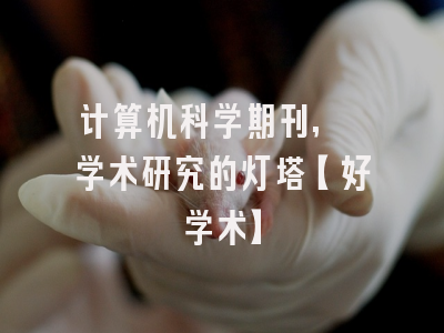计算机科学期刊, 学术研究的灯塔【好学术】