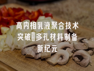 高内相乳液聚合技术突破_多孔材料制备新纪元