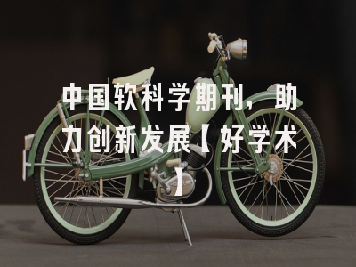 中国软科学期刊，助力创新发展【好学术】