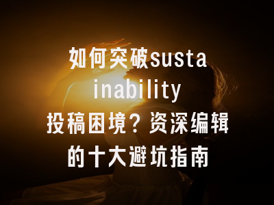 如何突破sustainability投稿困境？资深编辑的十大避坑指南