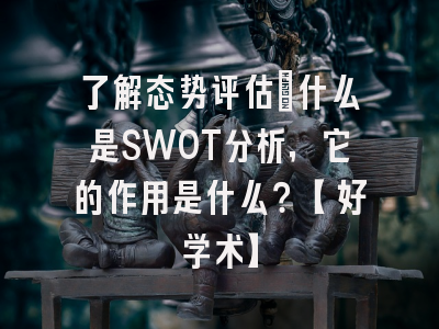 了解态势评估：什么是SWOT分析，它的作用是什么？【好学术】