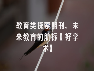 教育类探索期刊，未来教育的航标【好学术】