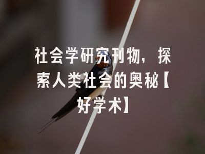 社会学研究刊物，探索人类社会的奥秘【好学术】