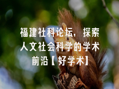 福建社科论坛，探索人文社会科学的学术前沿【好学术】