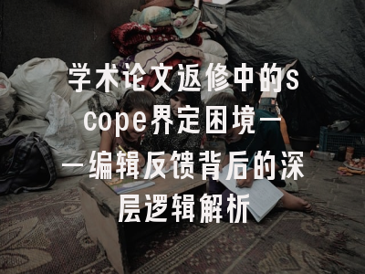 学术论文返修中的scope界定困境——编辑反馈背后的深层逻辑解析
