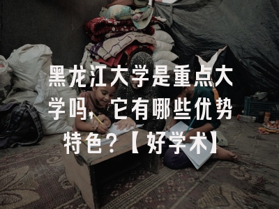 黑龙江大学是重点大学吗，它有哪些优势特色？【好学术】