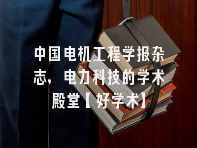 中国电机工程学报杂志，电力科技的学术殿堂【好学术】