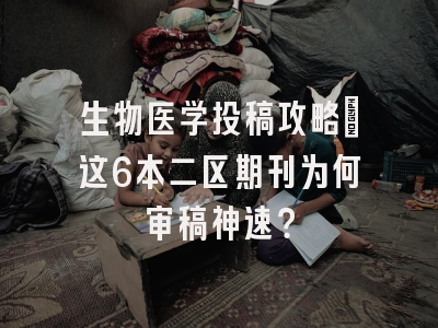 生物医学投稿攻略：这6本二区期刊为何审稿神速？