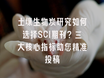 土壤生物炭研究如何选择SCI期刊？三大核心指标助您精准投稿