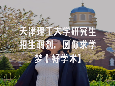 天津理工大学研究生招生调剂，圆你求学梦【好学术】