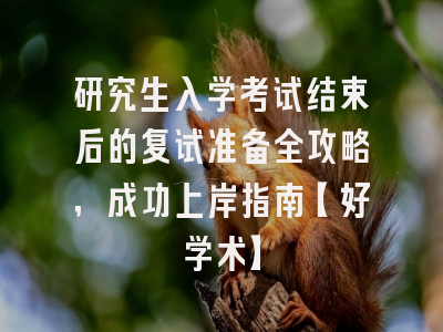 研究生入学考试结束后的复试准备全攻略，成功上岸指南【好学术】