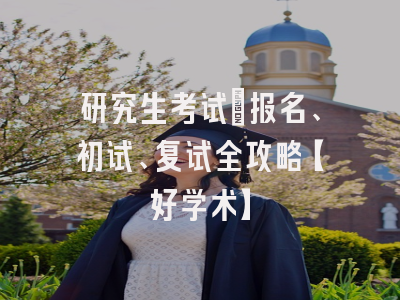 研究生考试：报名、初试、复试全攻略【好学术】