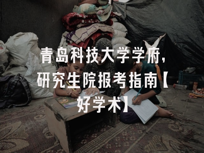 青岛科技大学学府，研究生院报考指南【好学术】
