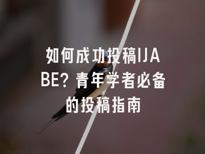 如何成功投稿IJABE？青年学者必备的投稿指南